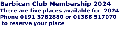 Barbican Club Membership 2024 There are five places available for  2024 Phone 0191 3782880 or 01388 517070  to reserve your place
