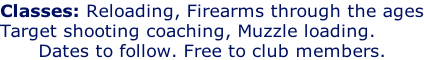 Classes: Reloading, Firearms through the ages Target shooting coaching, Muzzle loading. Dates to follow. Free to club members.